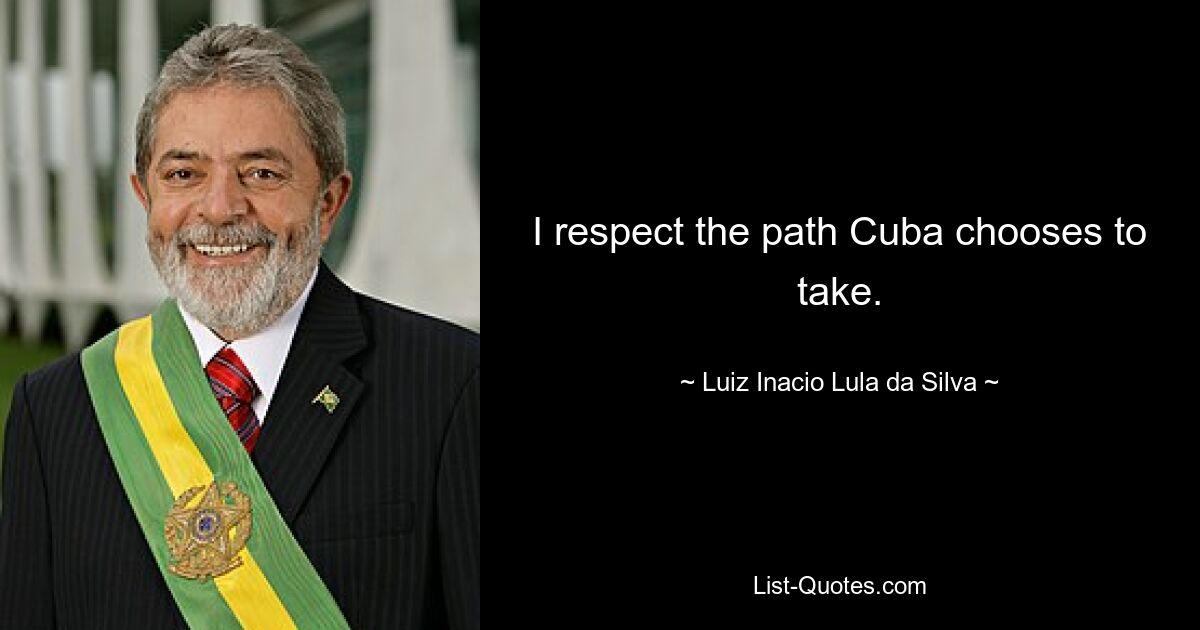 I respect the path Cuba chooses to take. — © Luiz Inacio Lula da Silva