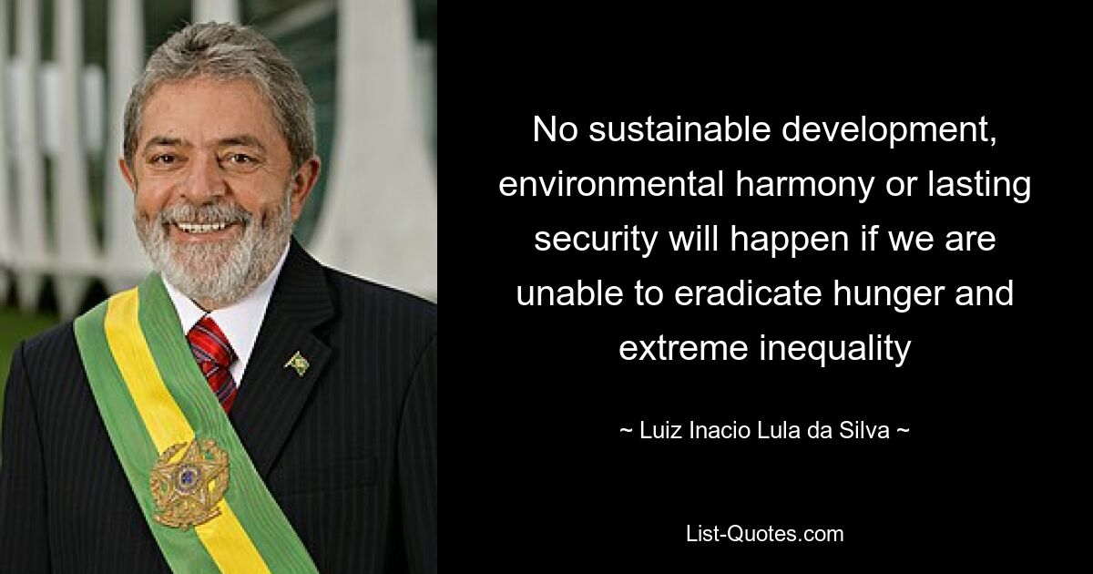 Никакого устойчивого развития, экологической гармонии или прочной безопасности не будет, если мы не сможем искоренить голод и крайнее неравенство — © Луис Инасио Лула да Силва