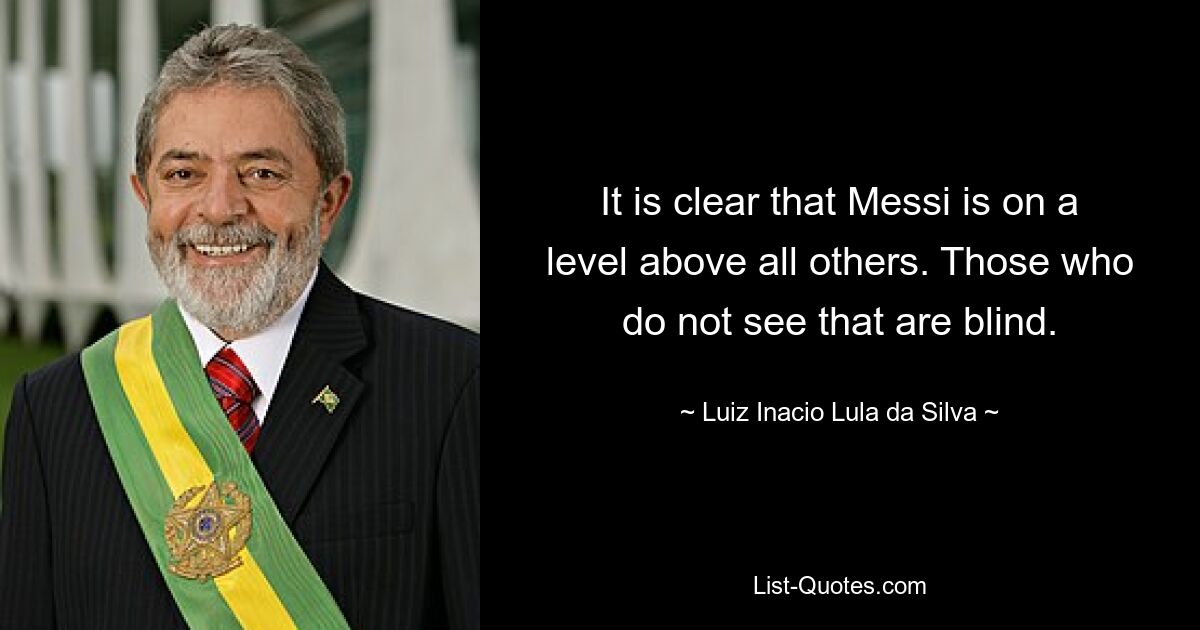 Понятно, что Месси находится на уровне выше всех остальных. Те, кто этого не видит, слепы. — © Луис Инасио Лула да Силва