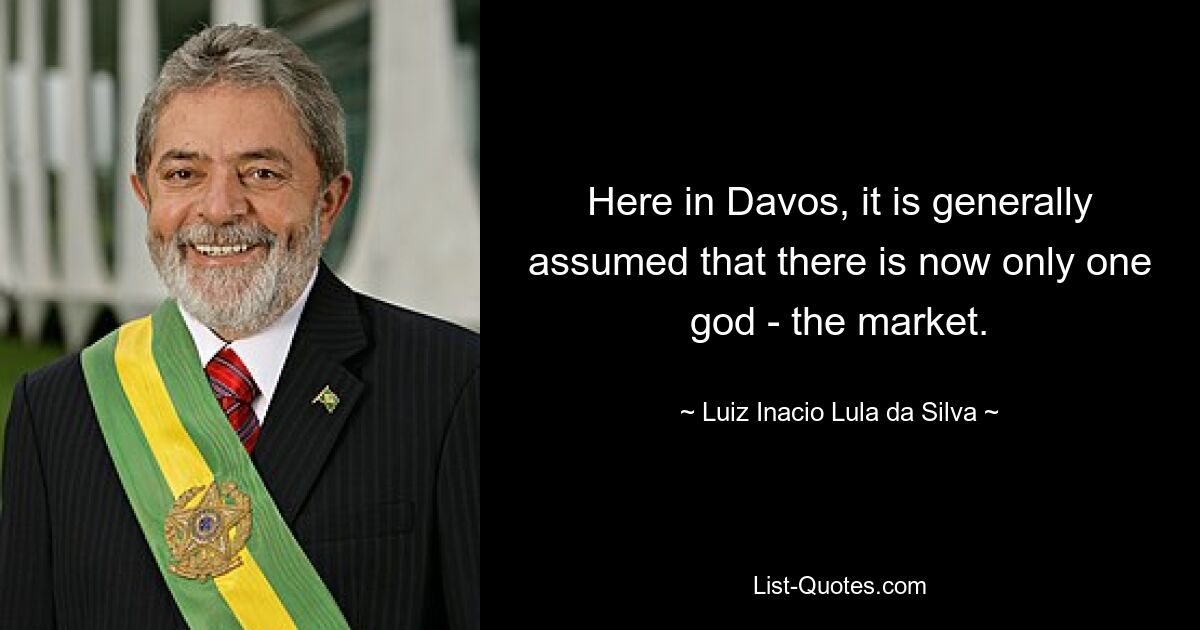 Here in Davos, it is generally assumed that there is now only one god - the market. — © Luiz Inacio Lula da Silva