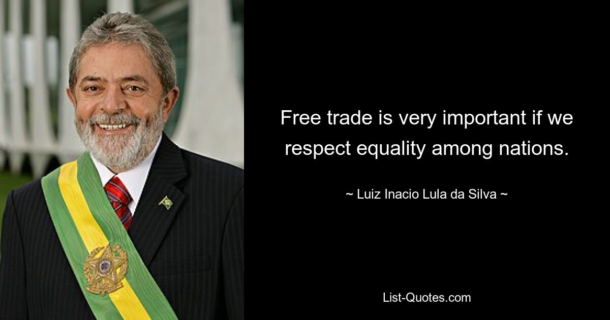 Free trade is very important if we respect equality among nations. — © Luiz Inacio Lula da Silva