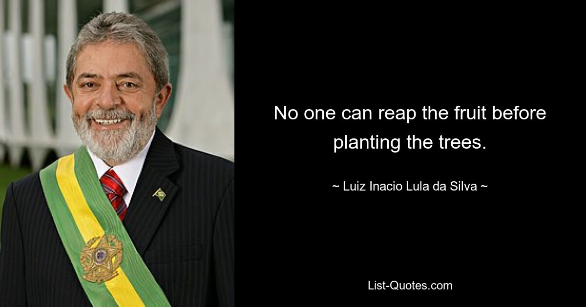 No one can reap the fruit before planting the trees. — © Luiz Inacio Lula da Silva