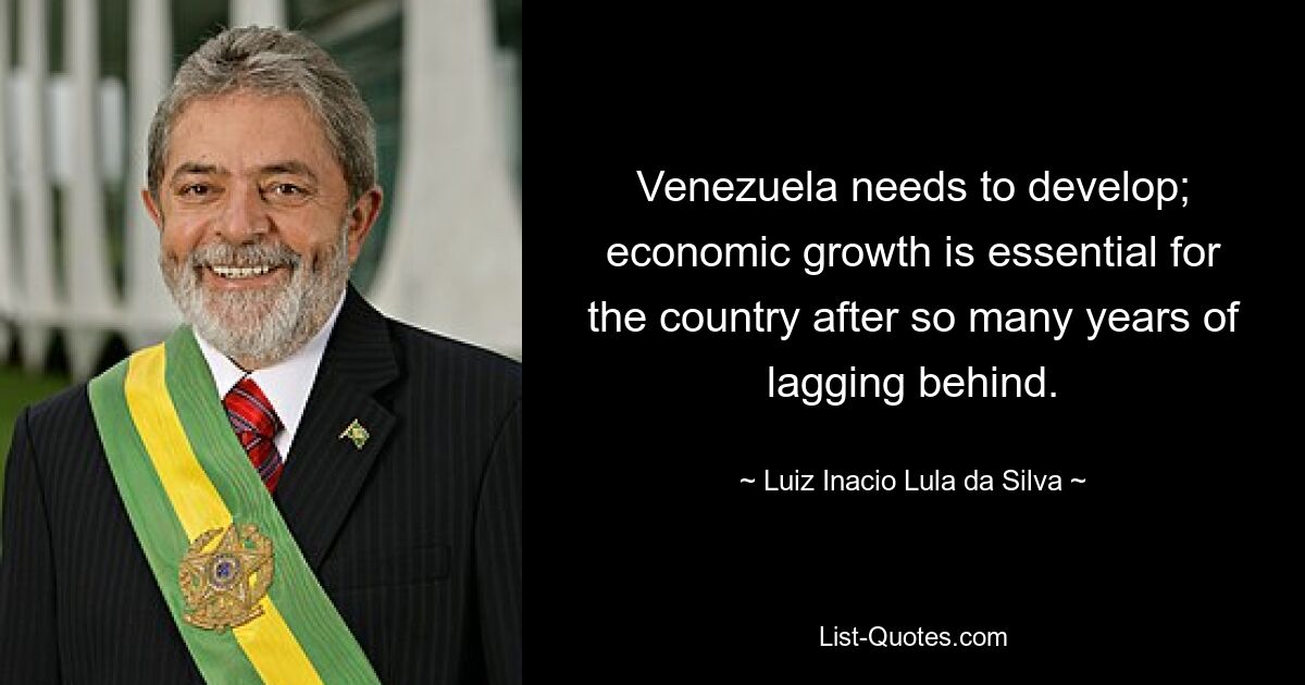 Venezuela muss sich weiterentwickeln; Wirtschaftswachstum ist für das Land nach so vielen Jahren des Rückstands von entscheidender Bedeutung. — © Luiz Inacio Lula da Silva 