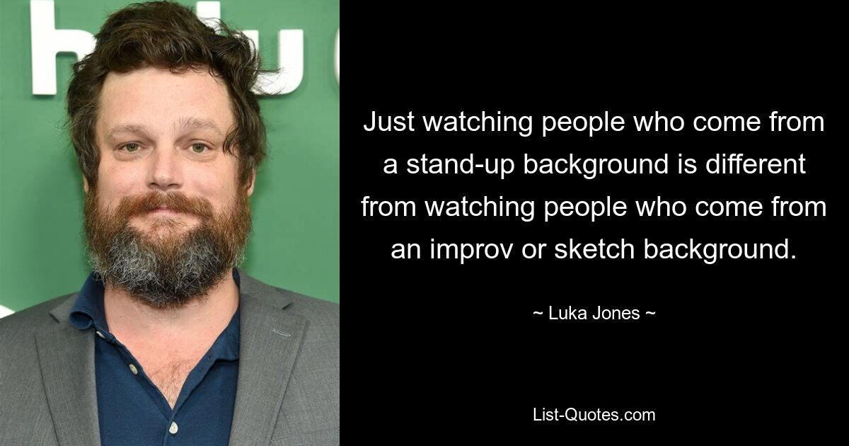 Just watching people who come from a stand-up background is different from watching people who come from an improv or sketch background. — © Luka Jones