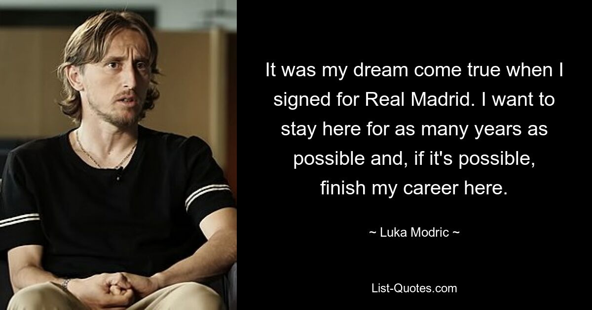 It was my dream come true when I signed for Real Madrid. I want to stay here for as many years as possible and, if it's possible, finish my career here. — © Luka Modric