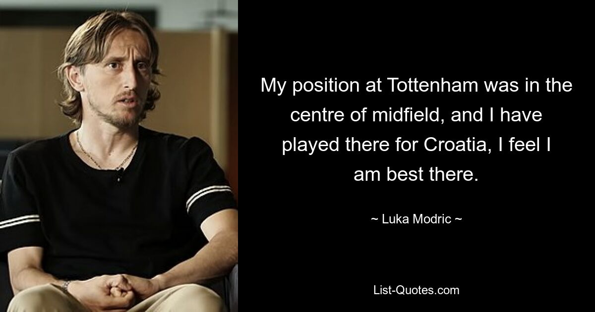 My position at Tottenham was in the centre of midfield, and I have played there for Croatia, I feel I am best there. — © Luka Modric