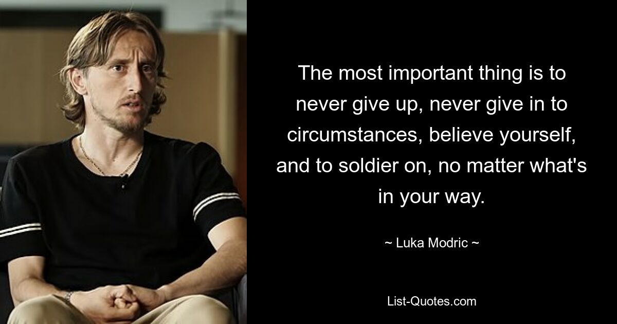 The most important thing is to never give up, never give in to circumstances, believe yourself, and to soldier on, no matter what's in your way. — © Luka Modric