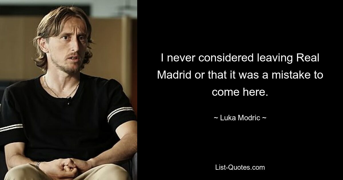 I never considered leaving Real Madrid or that it was a mistake to come here. — © Luka Modric