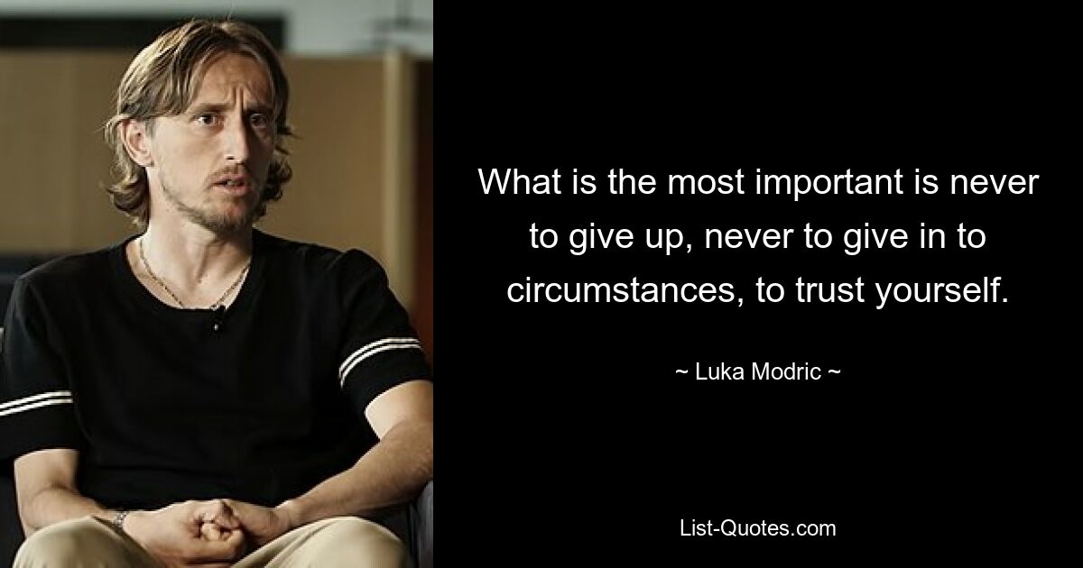 What is the most important is never to give up, never to give in to circumstances, to trust yourself. — © Luka Modric