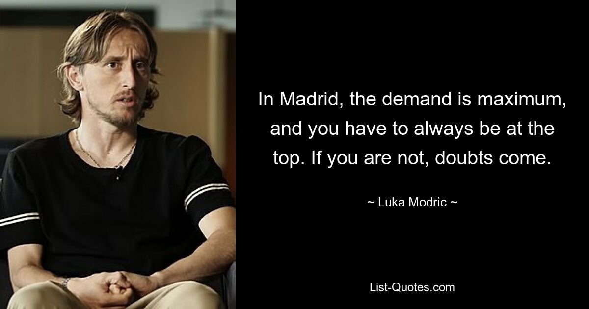 In Madrid, the demand is maximum, and you have to always be at the top. If you are not, doubts come. — © Luka Modric