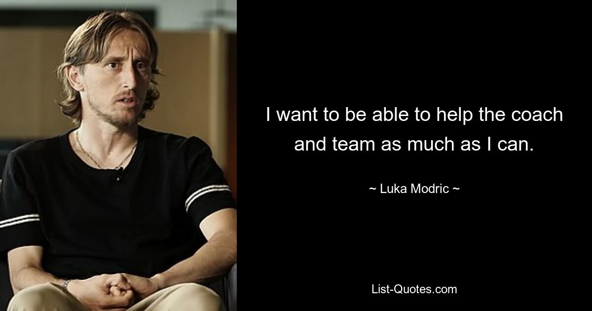 I want to be able to help the coach and team as much as I can. — © Luka Modric