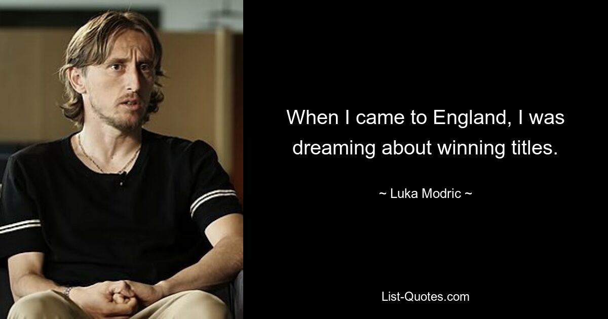 When I came to England, I was dreaming about winning titles. — © Luka Modric