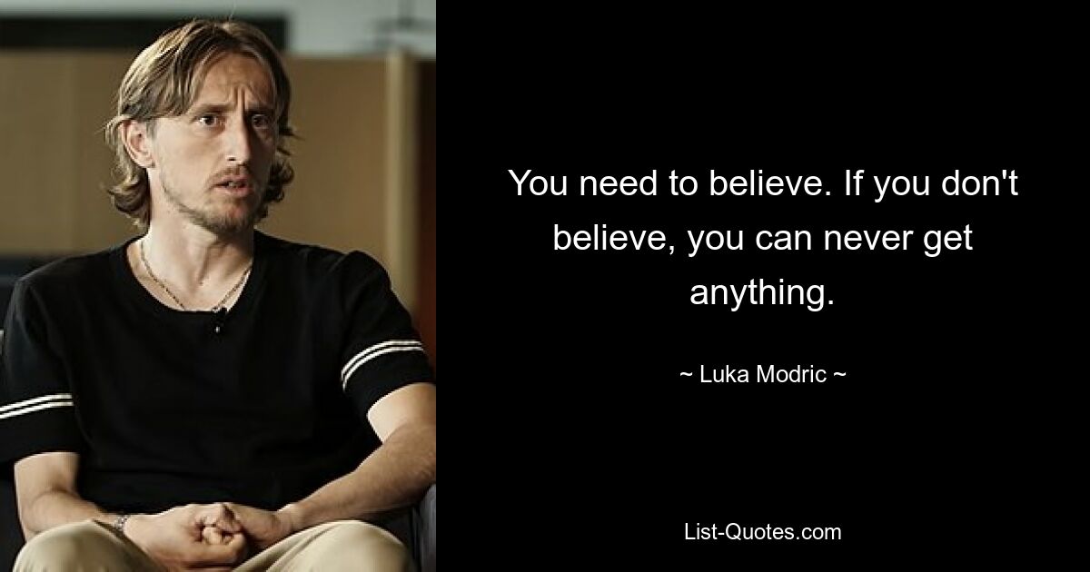 You need to believe. If you don't believe, you can never get anything. — © Luka Modric