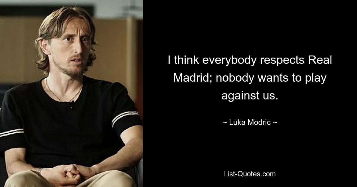 I think everybody respects Real Madrid; nobody wants to play against us. — © Luka Modric