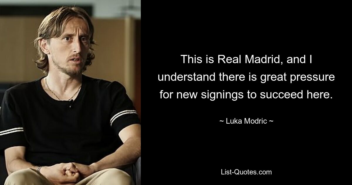 This is Real Madrid, and I understand there is great pressure for new signings to succeed here. — © Luka Modric