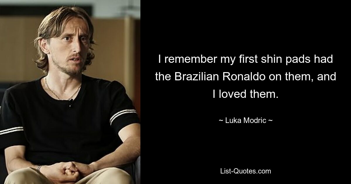 Ich erinnere mich an meine ersten Schienbeinschoner mit dem brasilianischen Ronaldo, und ich liebte sie. — © Luka Modric 