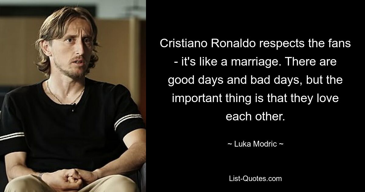 Cristiano Ronaldo respects the fans - it's like a marriage. There are good days and bad days, but the important thing is that they love each other. — © Luka Modric