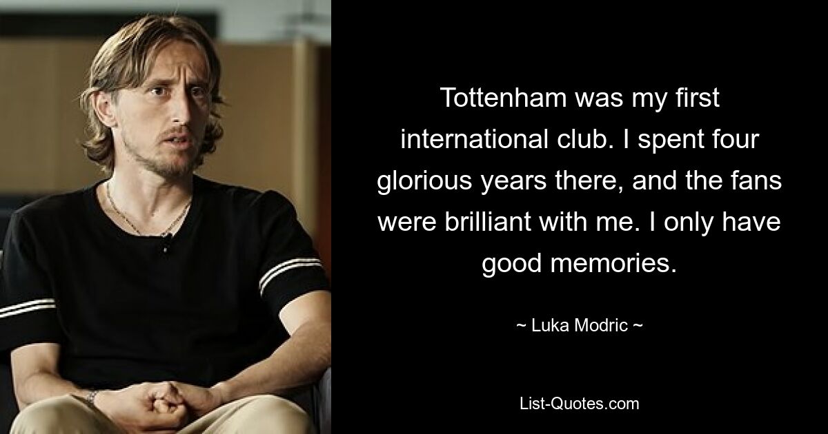 Tottenham was my first international club. I spent four glorious years there, and the fans were brilliant with me. I only have good memories. — © Luka Modric