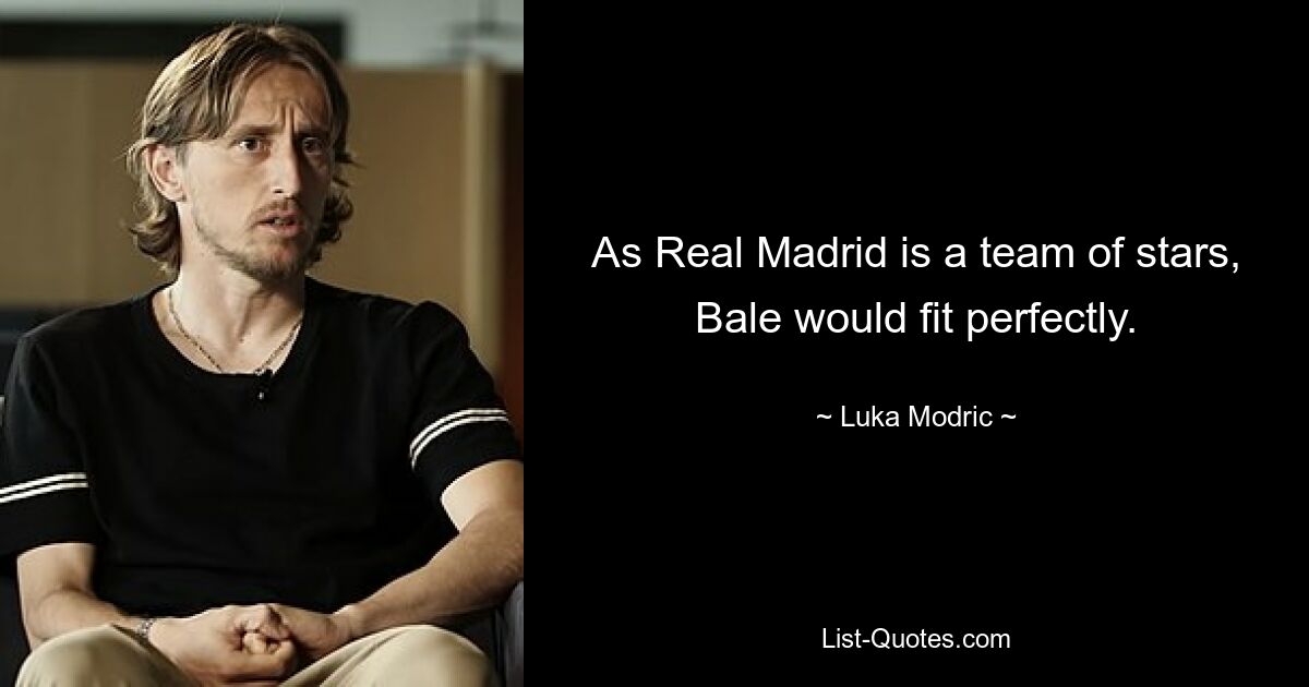 As Real Madrid is a team of stars, Bale would fit perfectly. — © Luka Modric