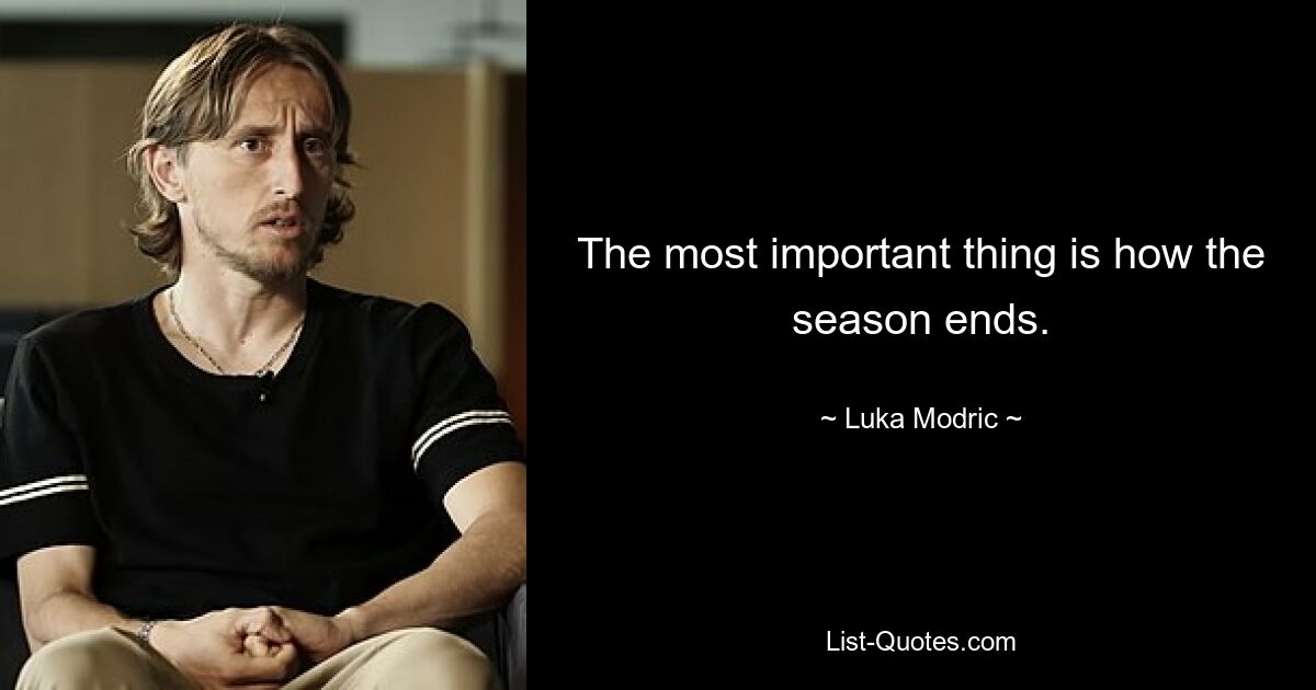 The most important thing is how the season ends. — © Luka Modric