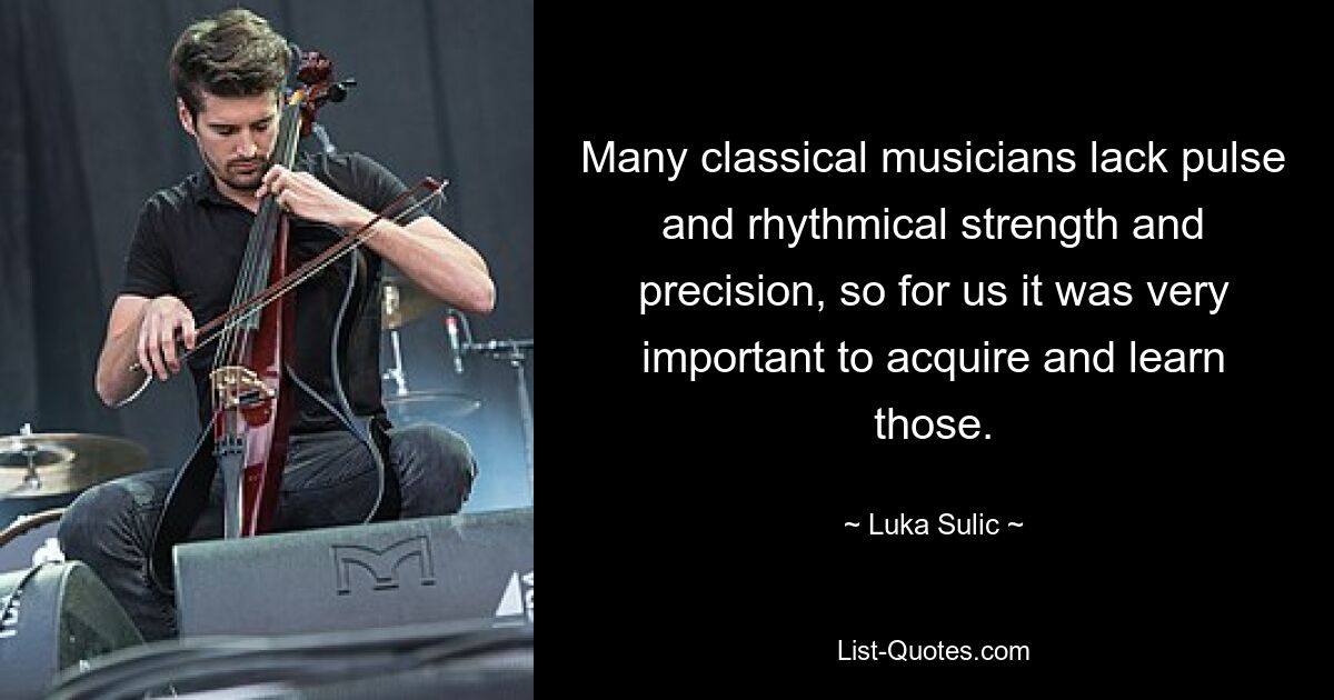 Many classical musicians lack pulse and rhythmical strength and precision, so for us it was very important to acquire and learn those. — © Luka Sulic