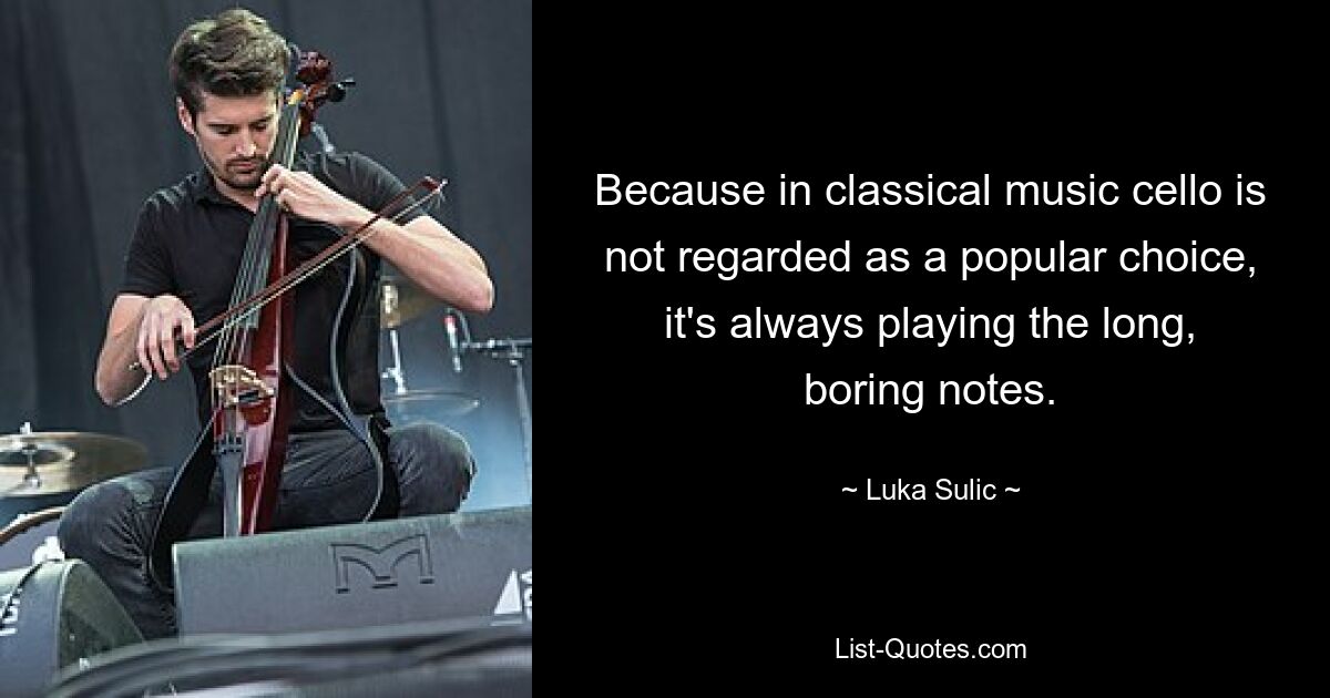 Because in classical music cello is not regarded as a popular choice, it's always playing the long, boring notes. — © Luka Sulic