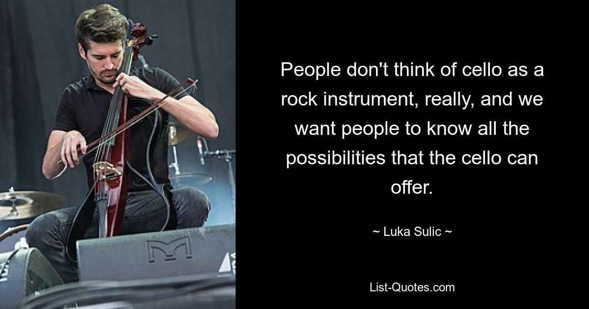 People don't think of cello as a rock instrument, really, and we want people to know all the possibilities that the cello can offer. — © Luka Sulic