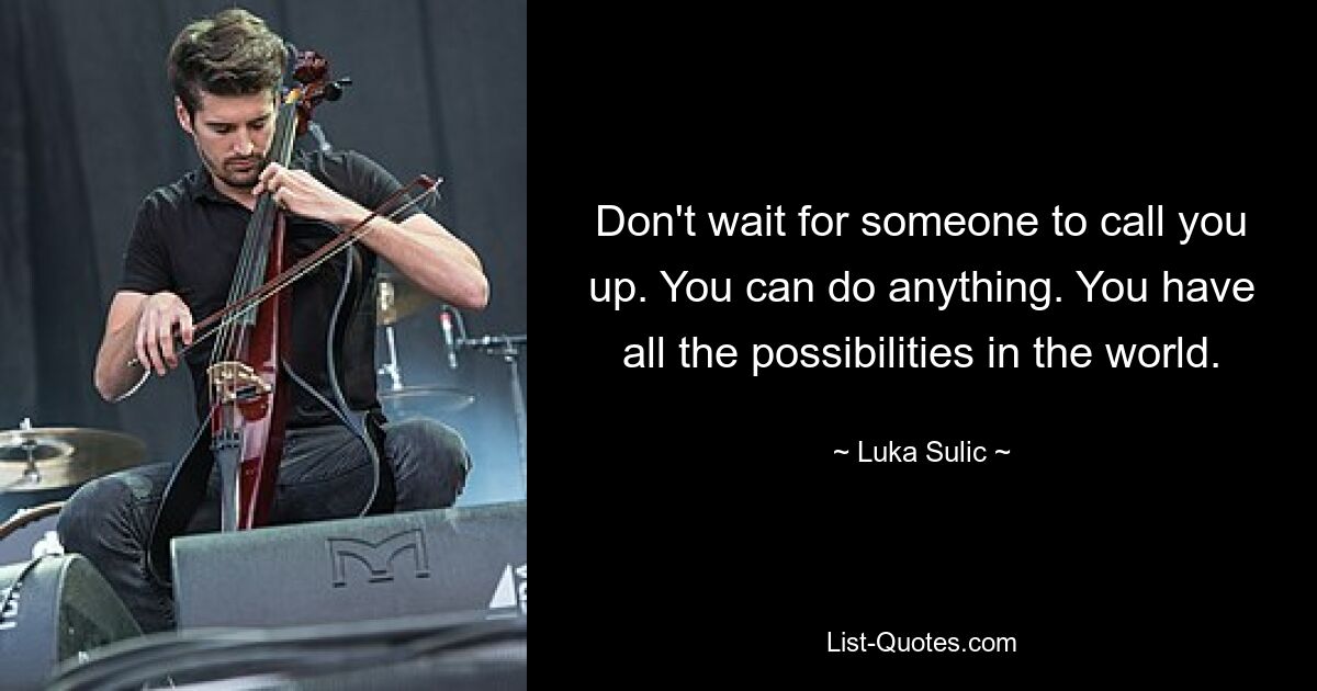 Don't wait for someone to call you up. You can do anything. You have all the possibilities in the world. — © Luka Sulic