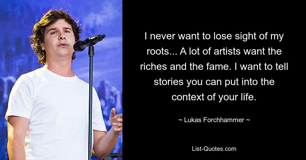 I never want to lose sight of my roots... A lot of artists want the riches and the fame. I want to tell stories you can put into the context of your life. — © Lukas Forchhammer