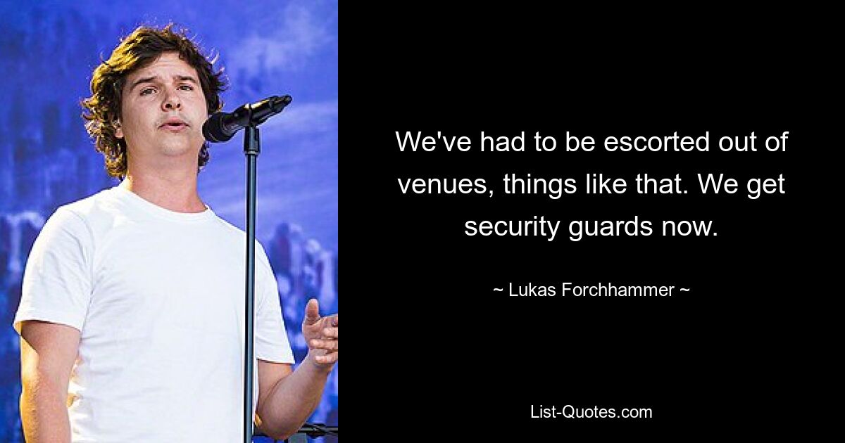 We've had to be escorted out of venues, things like that. We get security guards now. — © Lukas Forchhammer