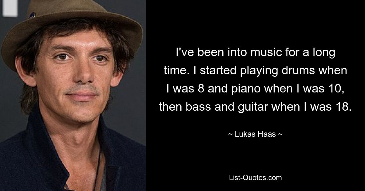 I've been into music for a long time. I started playing drums when I was 8 and piano when I was 10, then bass and guitar when I was 18. — © Lukas Haas