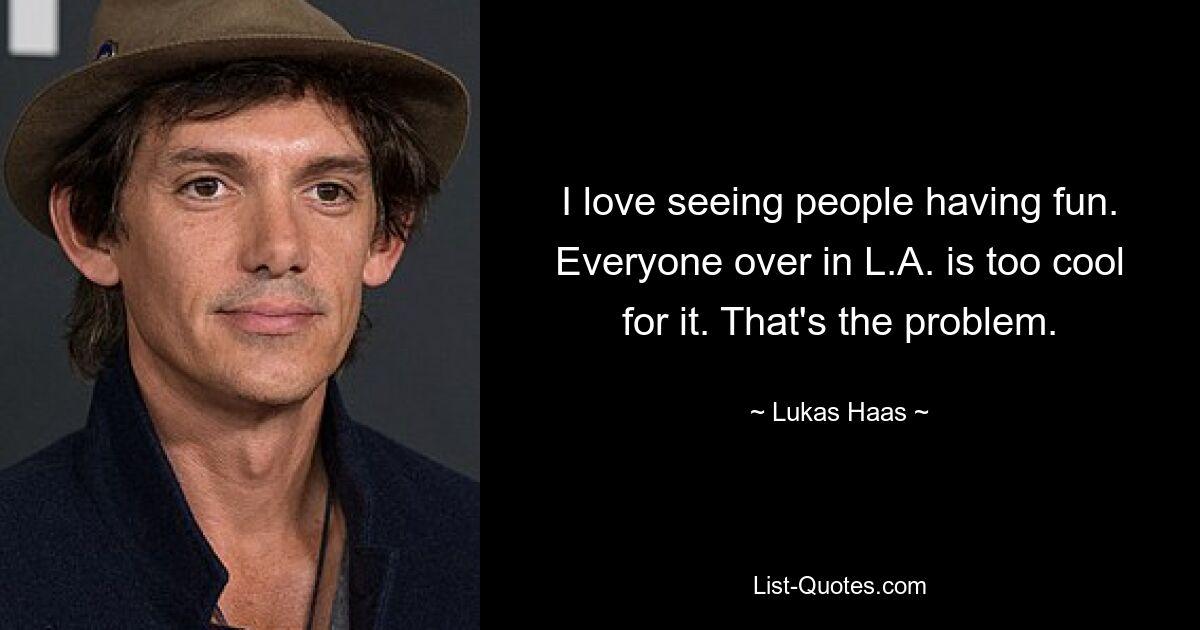 I love seeing people having fun. Everyone over in L.A. is too cool for it. That's the problem. — © Lukas Haas