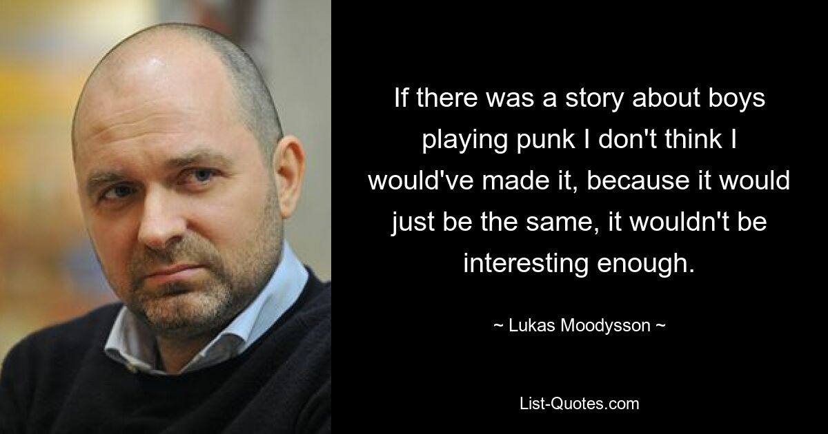 If there was a story about boys playing punk I don't think I would've made it, because it would just be the same, it wouldn't be interesting enough. — © Lukas Moodysson