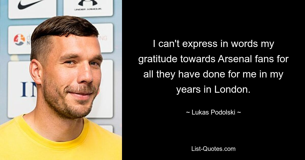 I can't express in words my gratitude towards Arsenal fans for all they have done for me in my years in London. — © Lukas Podolski