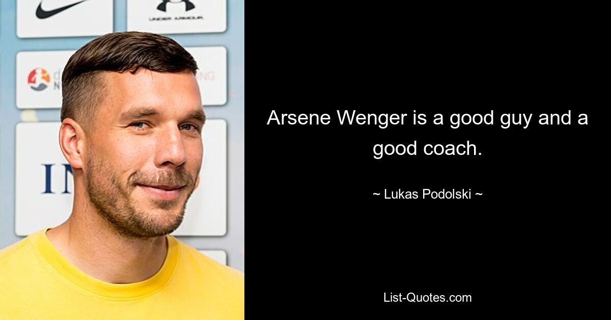 Arsene Wenger is a good guy and a good coach. — © Lukas Podolski