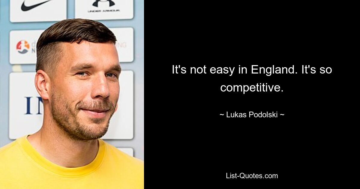 It's not easy in England. It's so competitive. — © Lukas Podolski