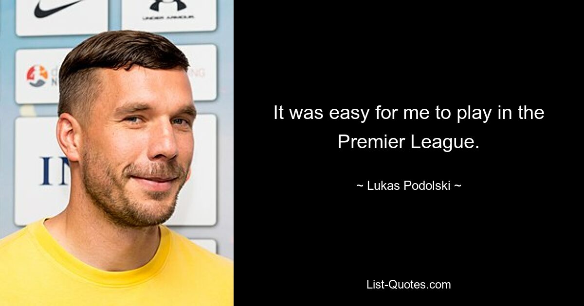 It was easy for me to play in the Premier League. — © Lukas Podolski