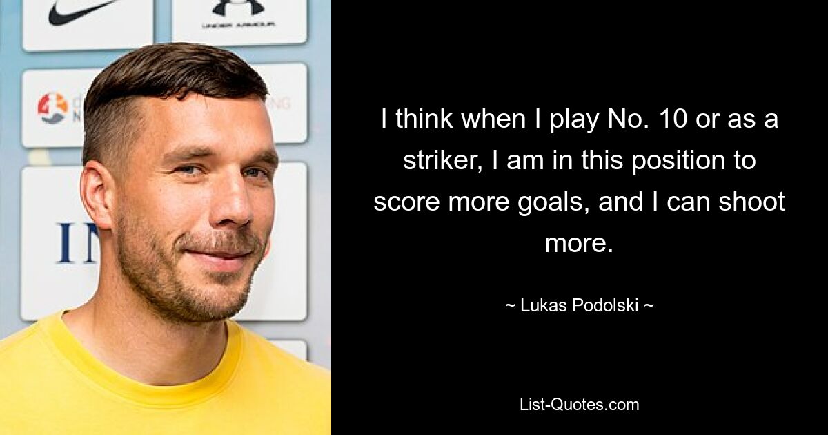 Ich denke, wenn ich als Nummer 10 oder als Stürmer spiele, bin ich in der Lage, mehr Tore zu schießen, und ich kann mehr schießen. — © Lukas Podolski