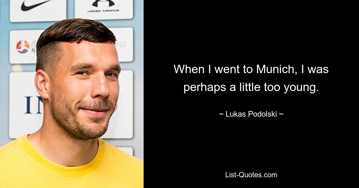 When I went to Munich, I was perhaps a little too young. — © Lukas Podolski