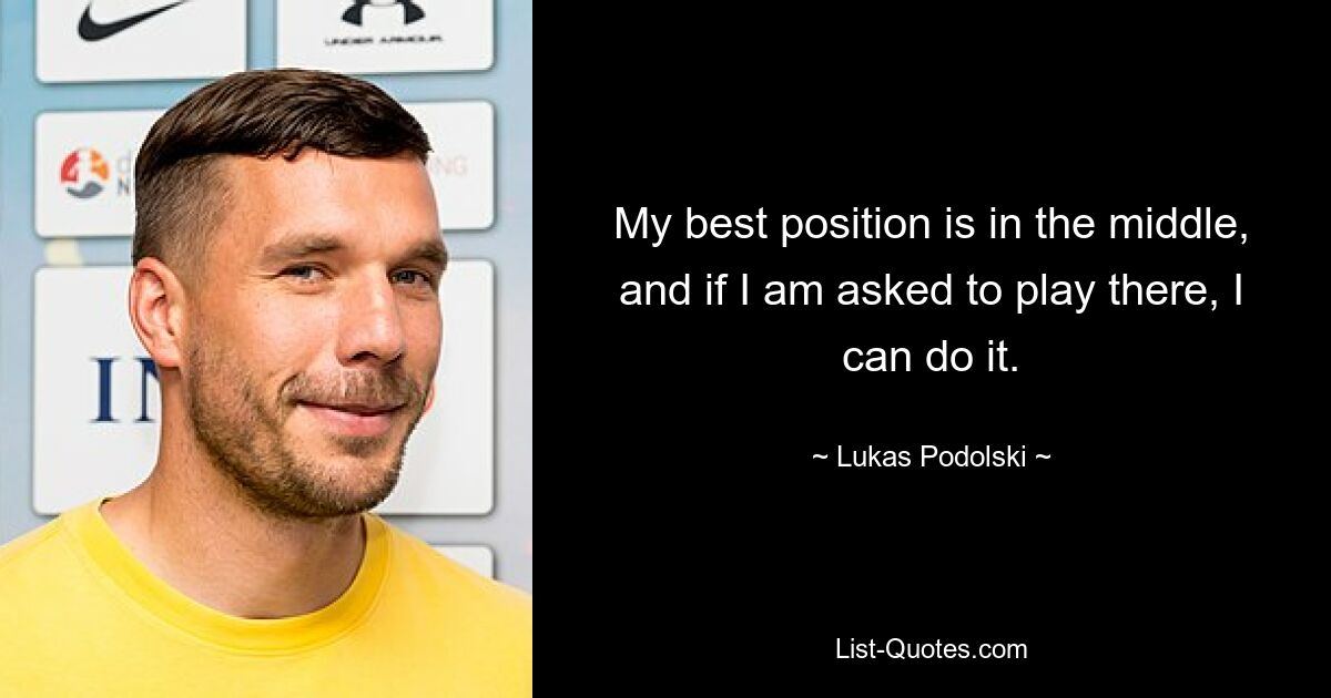 My best position is in the middle, and if I am asked to play there, I can do it. — © Lukas Podolski