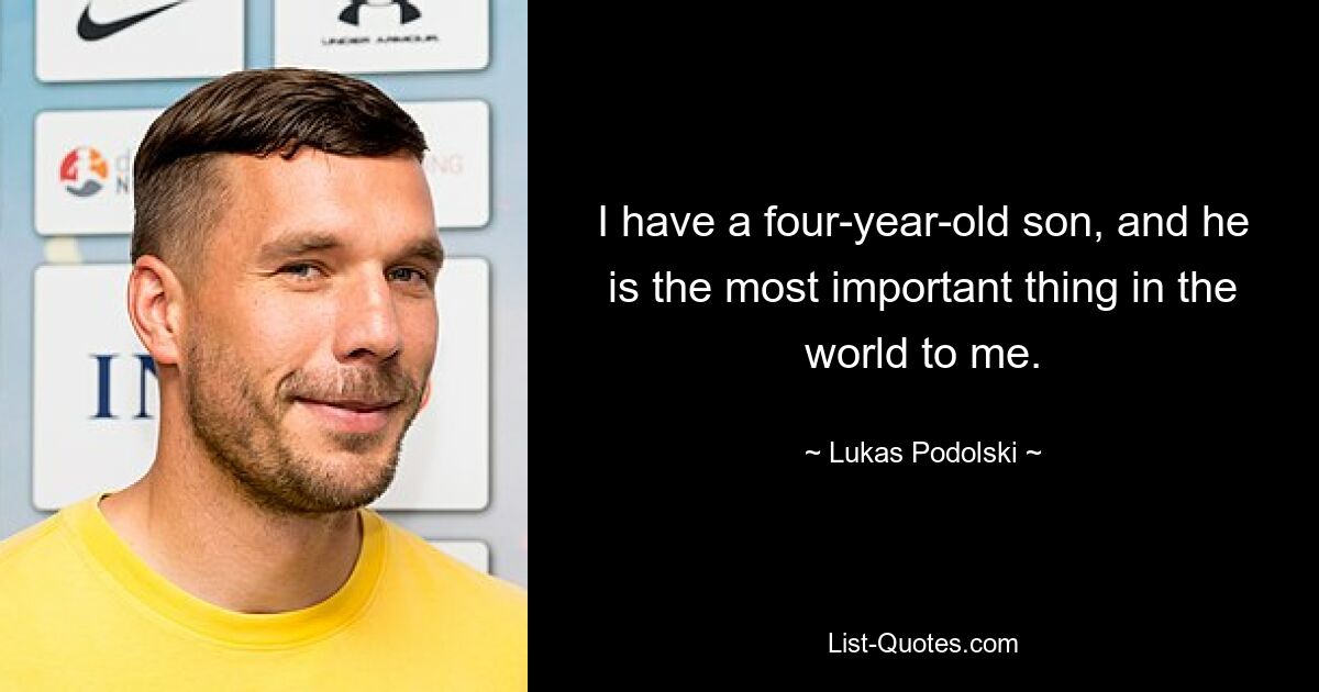 I have a four-year-old son, and he is the most important thing in the world to me. — © Lukas Podolski