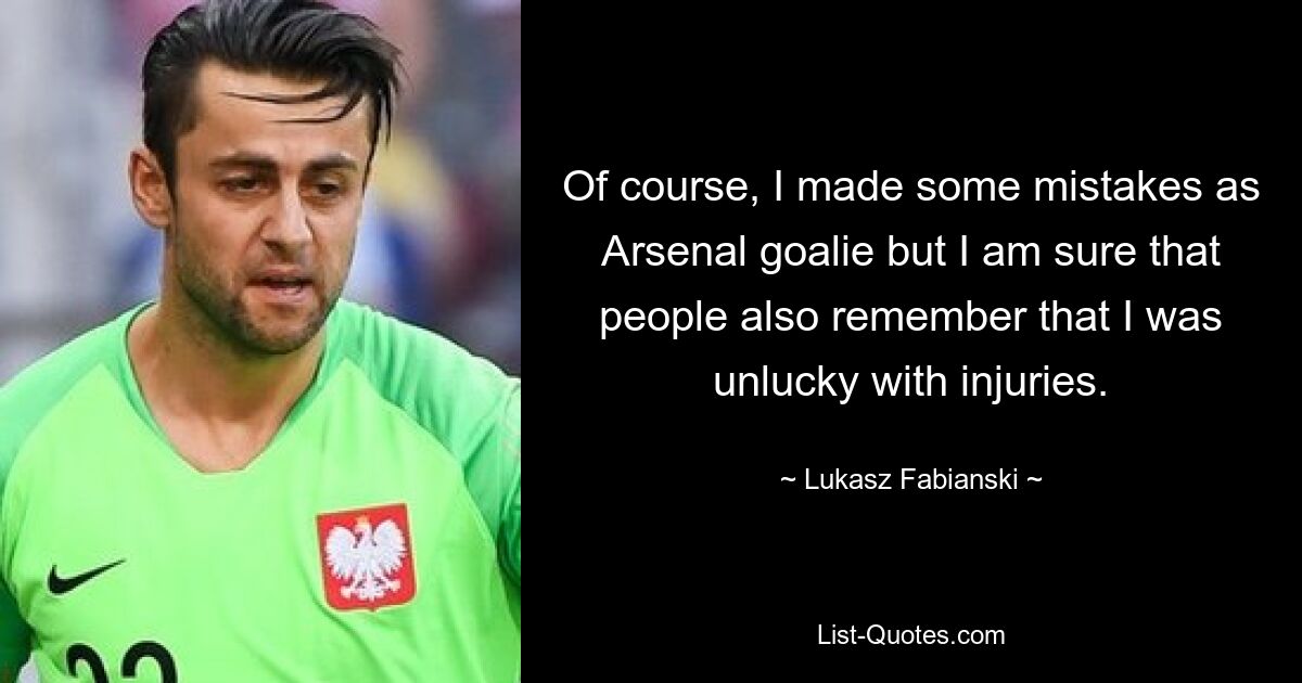 Of course, I made some mistakes as Arsenal goalie but I am sure that people also remember that I was unlucky with injuries. — © Lukasz Fabianski