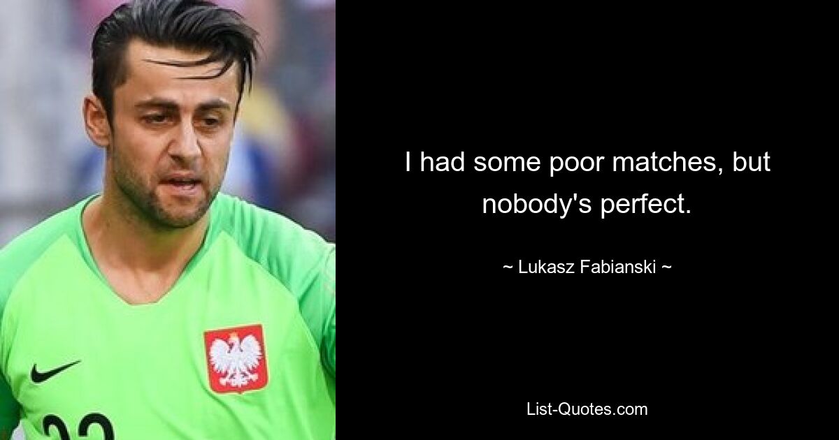 I had some poor matches, but nobody's perfect. — © Lukasz Fabianski