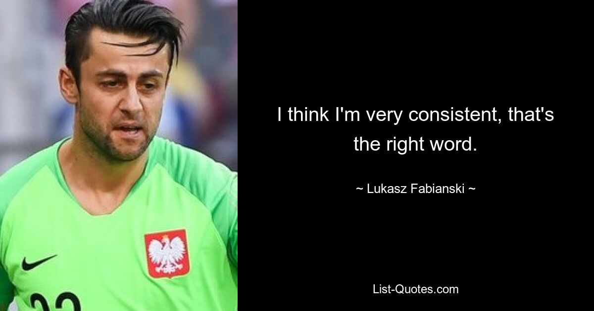 I think I'm very consistent, that's the right word. — © Lukasz Fabianski