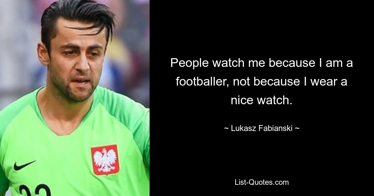 People watch me because I am a footballer, not because I wear a nice watch. — © Lukasz Fabianski