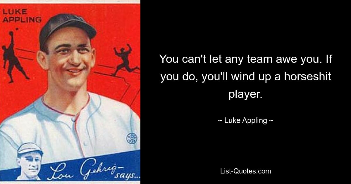 You can't let any team awe you. If you do, you'll wind up a horseshit player. — © Luke Appling