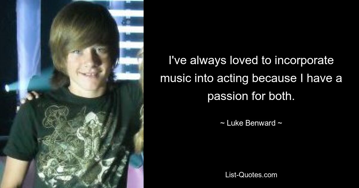 I've always loved to incorporate music into acting because I have a passion for both. — © Luke Benward