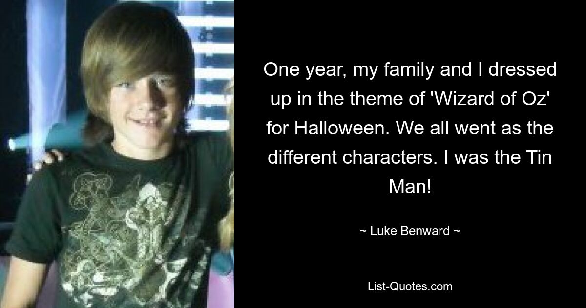 One year, my family and I dressed up in the theme of 'Wizard of Oz' for Halloween. We all went as the different characters. I was the Tin Man! — © Luke Benward