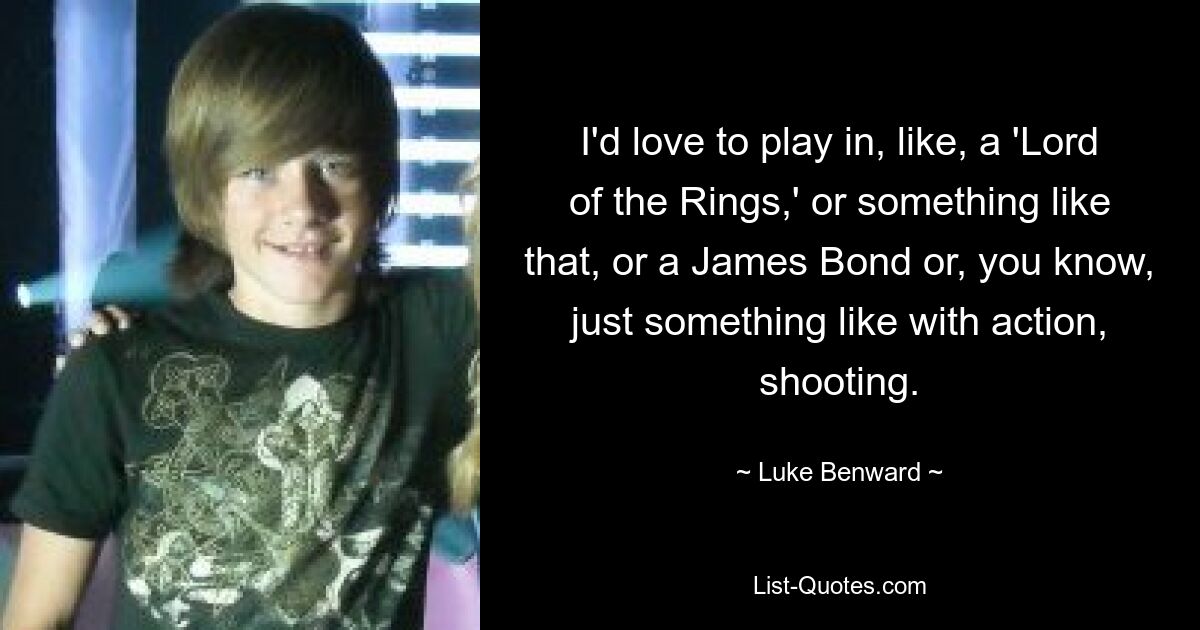 I'd love to play in, like, a 'Lord of the Rings,' or something like that, or a James Bond or, you know, just something like with action, shooting. — © Luke Benward