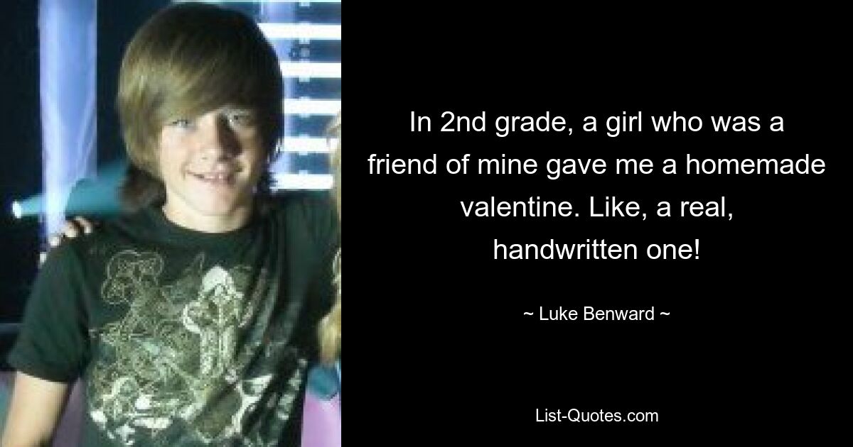 In 2nd grade, a girl who was a friend of mine gave me a homemade valentine. Like, a real, handwritten one! — © Luke Benward